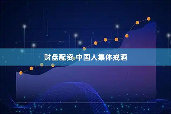 财盘配资 中国人集体戒酒