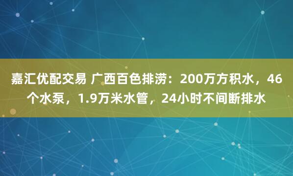 嘉汇优配交易 广西百色排涝：200万方积水，46个水泵，1.9万米水管，24小时不间断排水