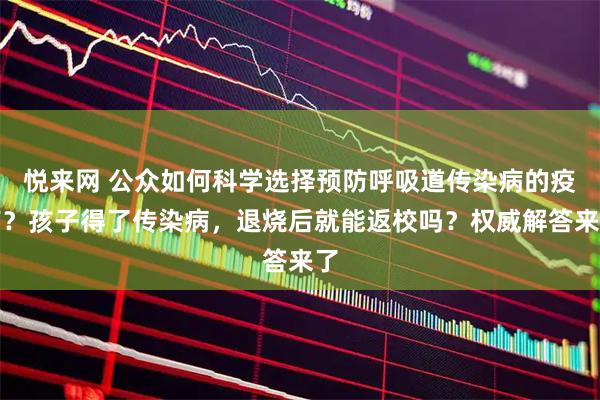 悦来网 公众如何科学选择预防呼吸道传染病的疫苗？孩子得了传染病，退烧后就能返校吗？权威解答来了