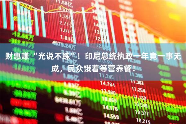 财惠赚 “光说不练”！印尼总统执政一年竟一事无成，民众饿着等营养餐！