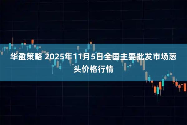 华盈策略 2025年11月5日全国主要批发市场葱头价格行情