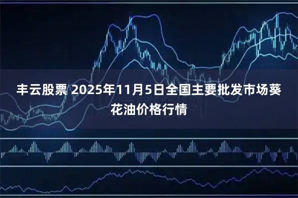 丰云股票 2025年11月5日全国主要批发市场葵花油价格行情