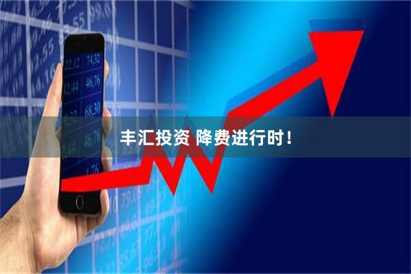 丰汇投资 降费进行时！
