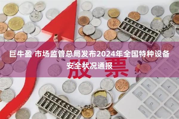巨牛盈 市场监管总局发布2024年全国特种设备安全状况通报