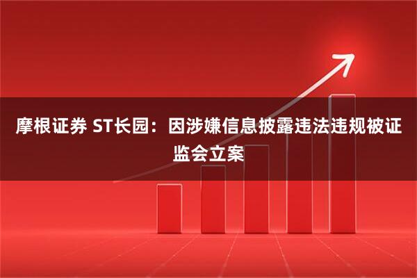 摩根证券 ST长园：因涉嫌信息披露违法违规被证监会立案
