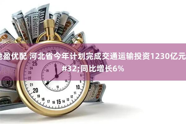 驰盈优配 河北省今年计划完成交通运输投资1230亿元 同比增长6%