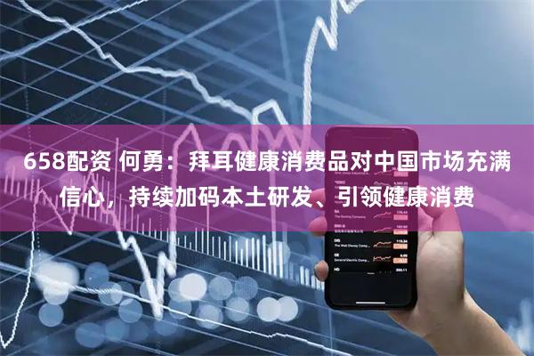 658配资 何勇：拜耳健康消费品对中国市场充满信心，持续加码本土研发、引领健康消费