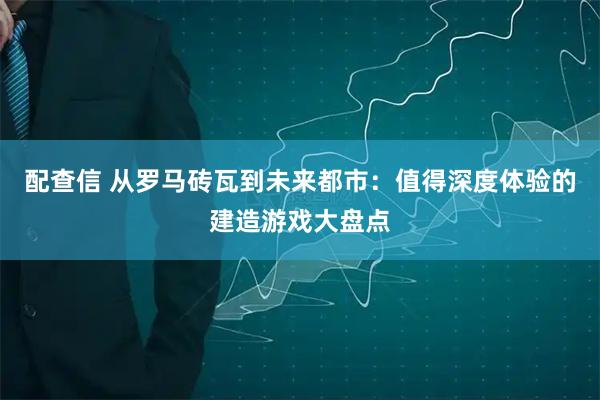 配查信 从罗马砖瓦到未来都市：值得深度体验的建造游戏大盘点