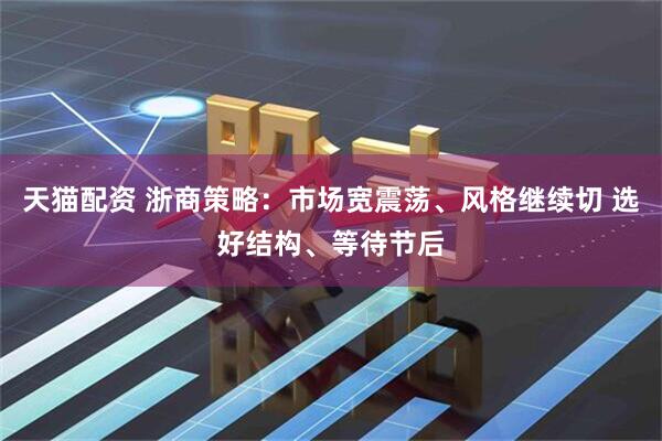 天猫配资 浙商策略：市场宽震荡、风格继续切 选好结构、等待节后