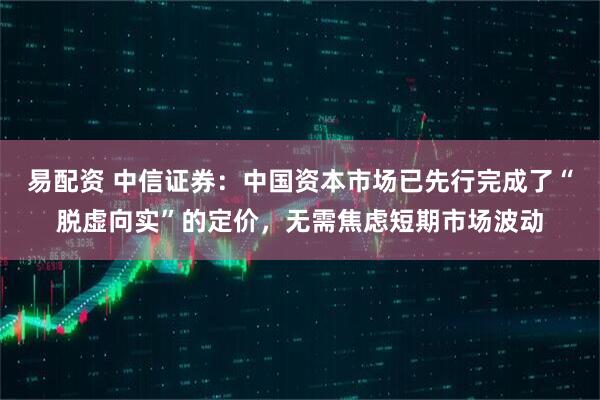 易配资 中信证券：中国资本市场已先行完成了“脱虚向实”的定价，无需焦虑短期市场波动