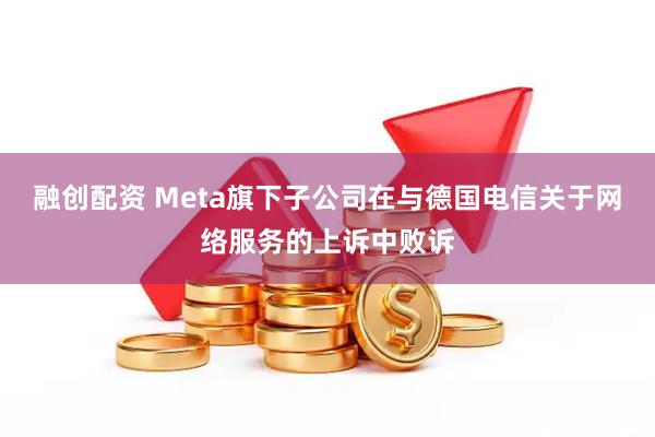 融创配资 Meta旗下子公司在与德国电信关于网络服务的上诉中败诉