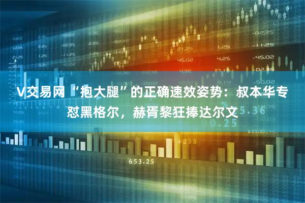 V交易网 “抱大腿”的正确速效姿势：叔本华专怼黑格尔，赫胥黎狂捧达尔文