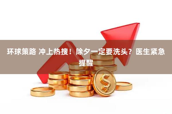 环球策路 冲上热搜！除夕一定要洗头？医生紧急提醒