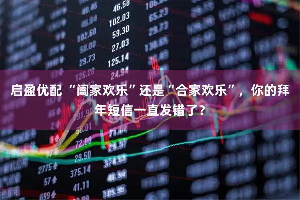 启盈优配 “阖家欢乐”还是“合家欢乐”，你的拜年短信一直发错了？