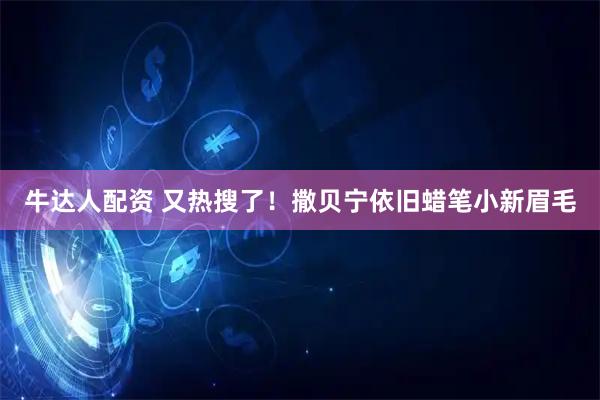 牛达人配资 又热搜了！撒贝宁依旧蜡笔小新眉毛