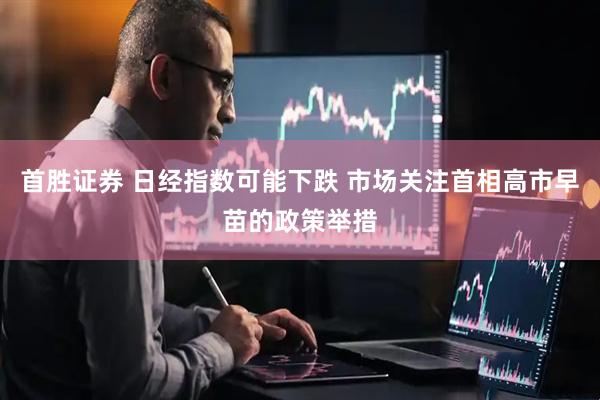 首胜证券 日经指数可能下跌 市场关注首相高市早苗的政策举措