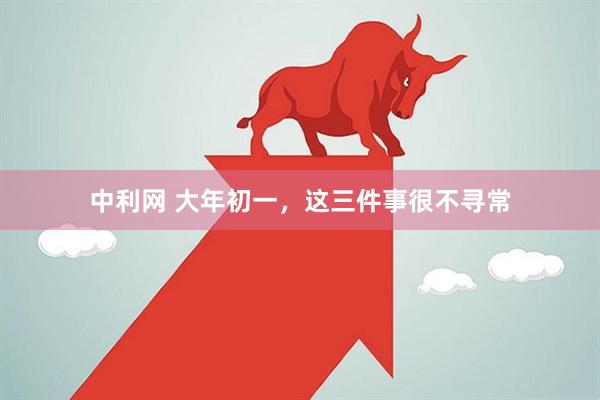 中利网 大年初一，这三件事很不寻常