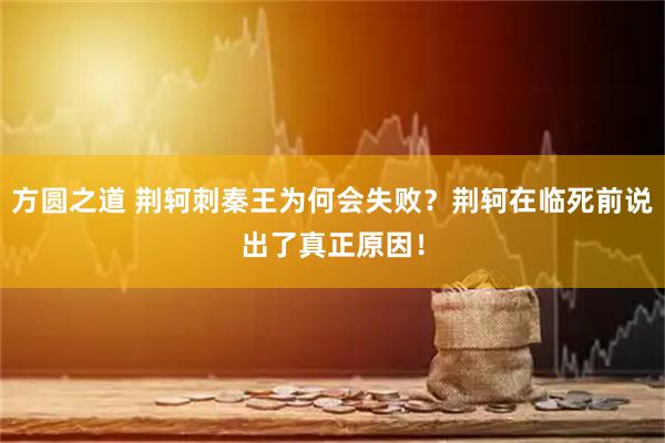 方圆之道 荆轲刺秦王为何会失败？荆轲在临死前说出了真正原因！