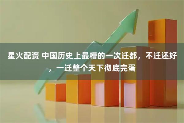 星火配资 中国历史上最糟的一次迁都，不迁还好，一迁整个天下彻底完蛋