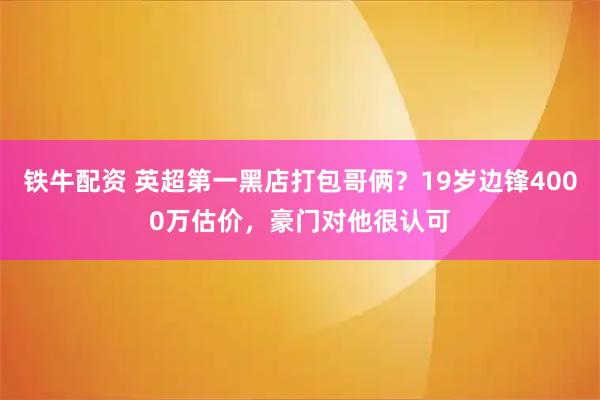 铁牛配资 英超第一黑店打包哥俩？19岁边锋4000万估价，豪门对他很认可