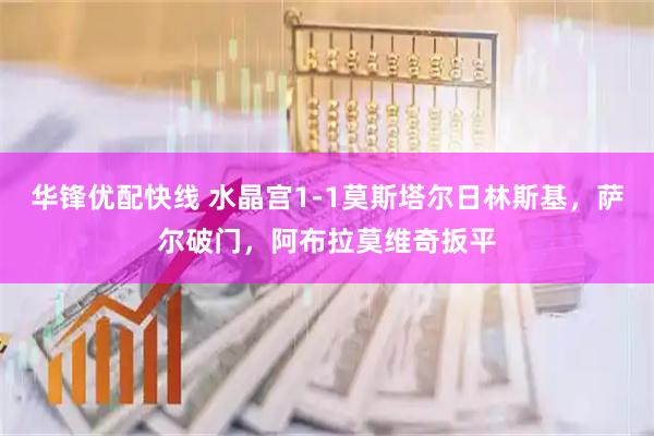 华锋优配快线 水晶宫1-1莫斯塔尔日林斯基，萨尔破门，阿布拉莫维奇扳平