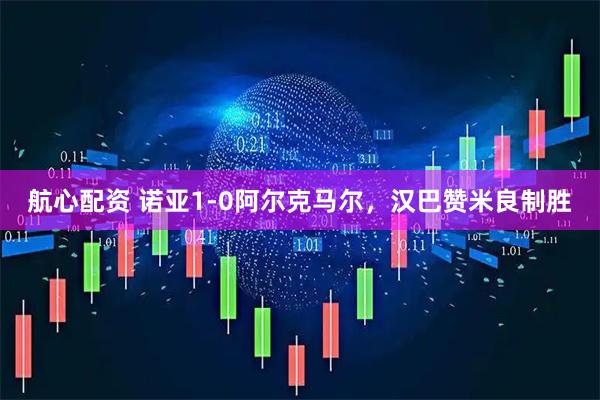 航心配资 诺亚1-0阿尔克马尔，汉巴赞米良制胜