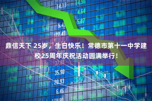 鼎信天下 25岁，生日快乐！常德市第十一中学建校25周年庆祝活动圆满举行！