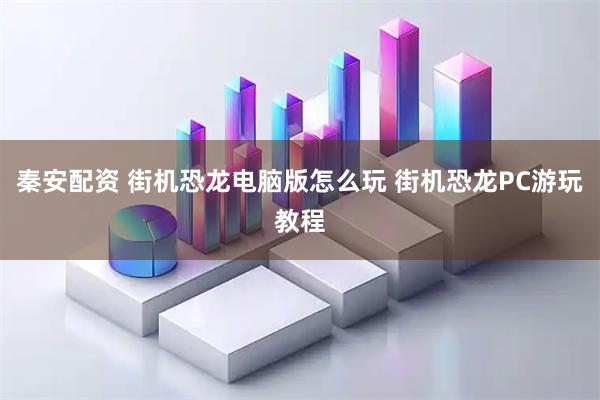 秦安配资 街机恐龙电脑版怎么玩 街机恐龙PC游玩教程