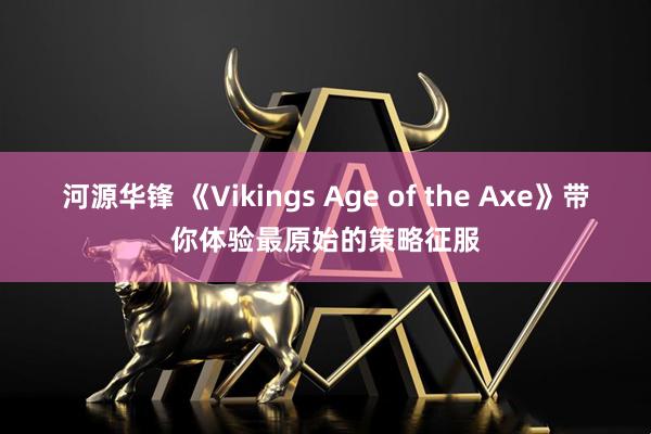 河源华锋 《Vikings Age of the Axe》带你体验最原始的策略征服