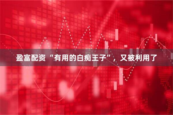 盈富配资 “有用的白痴王子”，又被利用了