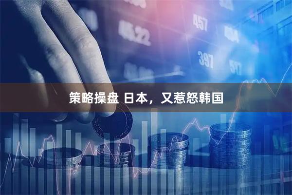 策略操盘 日本，又惹怒韩国