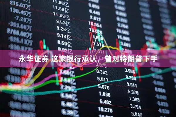永华证券 这家银行承认，曾对特朗普下手