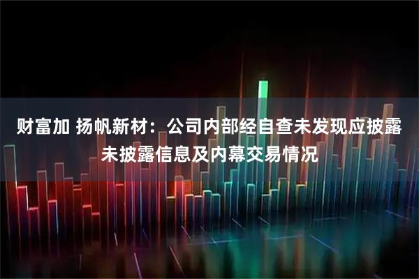 财富加 扬帆新材：公司内部经自查未发现应披露未披露信息及内幕交易情况