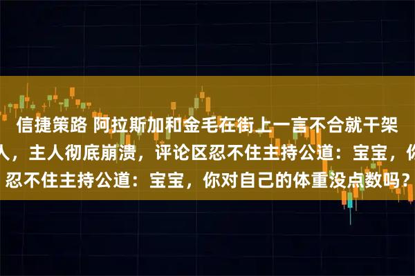 信捷策路 阿拉斯加和金毛在街上一言不合就干架，压力瞬间给到两位主人，主人彻底崩溃，评论区忍不住主持公道：宝宝，你对自己的体重没点数吗？