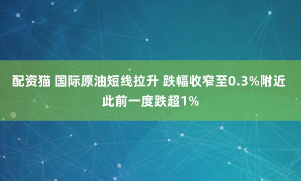 配资猫 国际原油短线拉升 跌幅收窄至0.3%附近 此前一度跌超1%