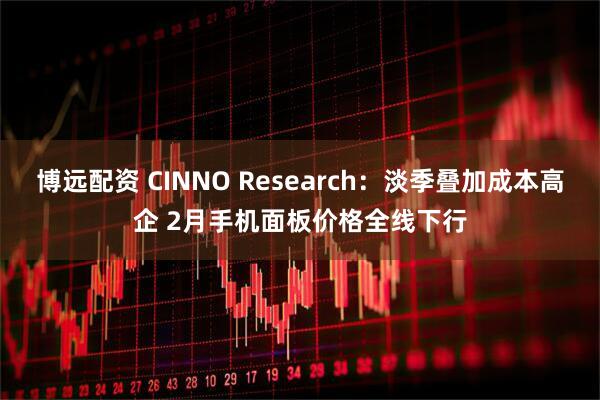 博远配资 CINNO Research：淡季叠加成本高企 2月手机面板价格全线下行