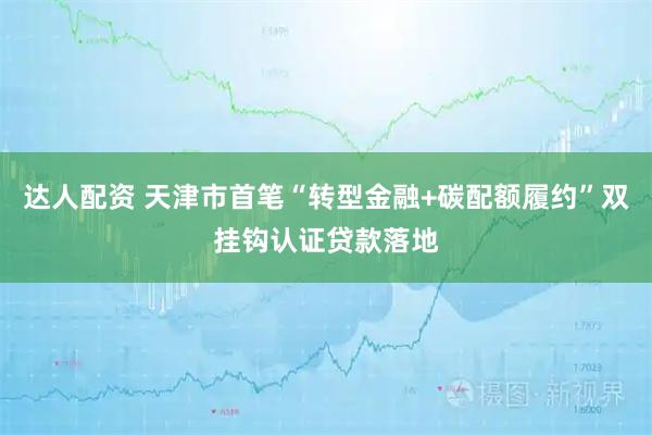 达人配资 天津市首笔“转型金融+碳配额履约”双挂钩认证贷款落地