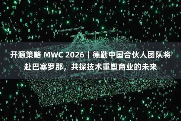 开源策略 MWC 2026｜德勤中国合伙人团队将赴巴塞罗那，共探技术重塑商业的未来