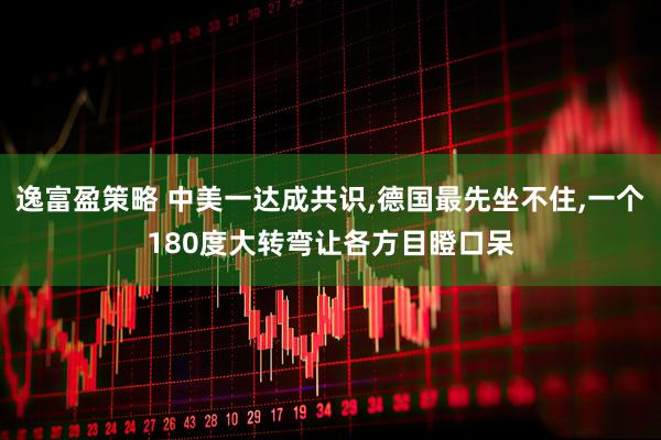 逸富盈策略 中美一达成共识,德国最先坐不住,一个180度大转弯让各方目瞪口呆