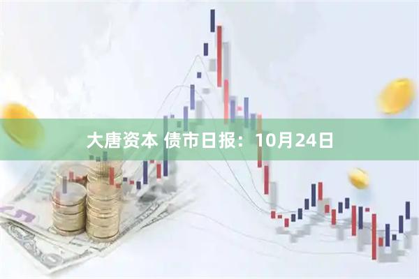 大唐资本 债市日报：10月24日