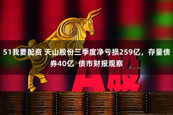 51我要配资 天山股份三季度净亏损259亿，存量债券40亿  债市财报观察