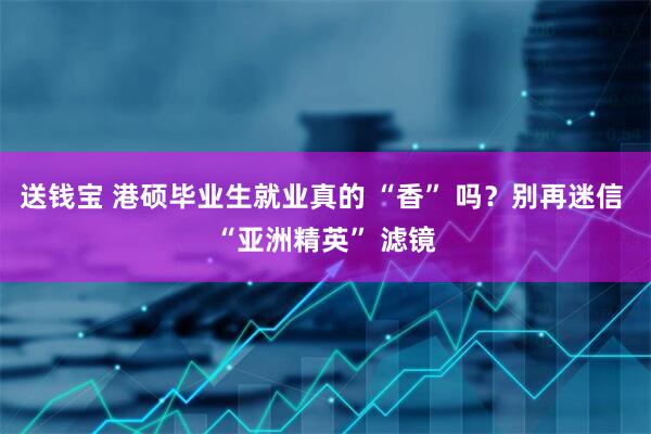 送钱宝 港硕毕业生就业真的 “香” 吗？别再迷信 “亚洲精英” 滤镜