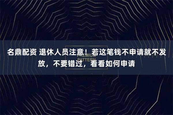 名鼎配资 退休人员注意！若这笔钱不申请就不发放，不要错过，看看如何申请