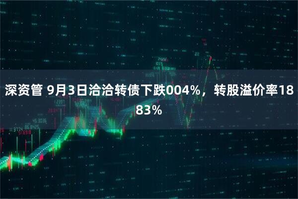深资管 9月3日洽洽转债下跌004%，转股溢价率1883%