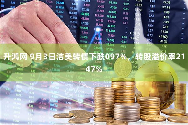 升鸿网 9月3日洁美转债下跌097%，转股溢价率2147%