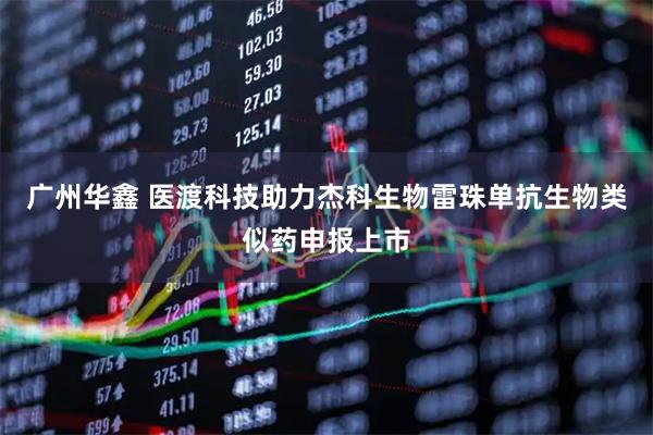 广州华鑫 医渡科技助力杰科生物雷珠单抗生物类似药申报上市