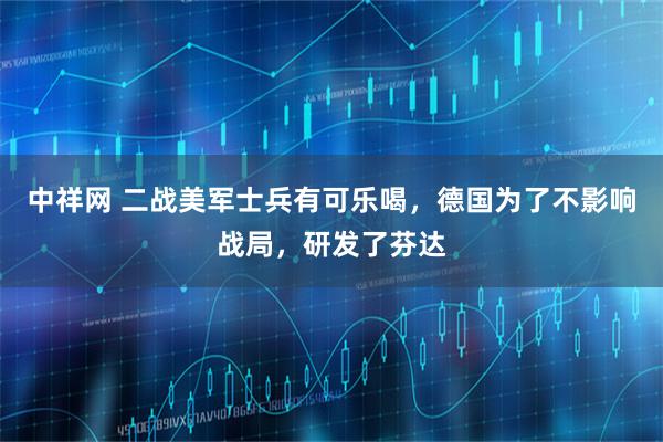 中祥网 二战美军士兵有可乐喝，德国为了不影响战局，研发了芬达