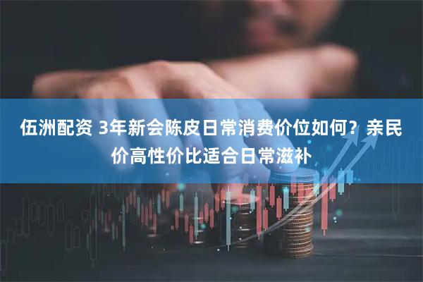 伍洲配资 3年新会陈皮日常消费价位如何？亲民价高性价比适合日常滋补