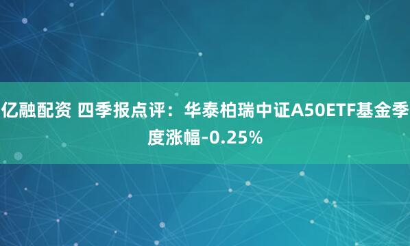 亿融配资 四季报点评：华泰柏瑞中证A50ETF基金季度涨幅-0.25%
