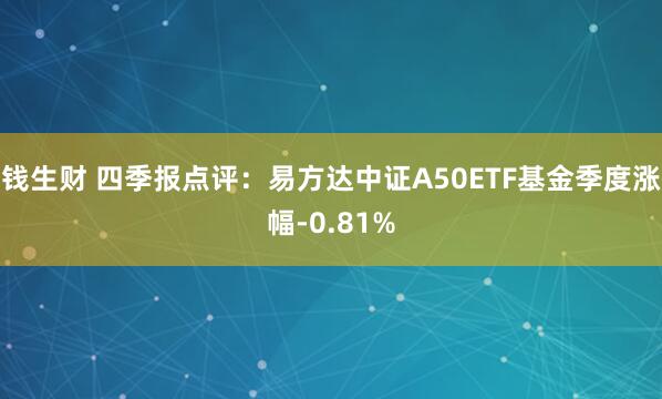 钱生财 四季报点评：易方达中证A50ETF基金季度涨幅-0.81%